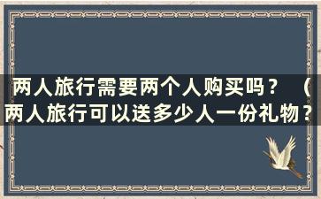 两人旅行需要两个人购买吗？ （两人旅行可以送多少人一份礼物？）